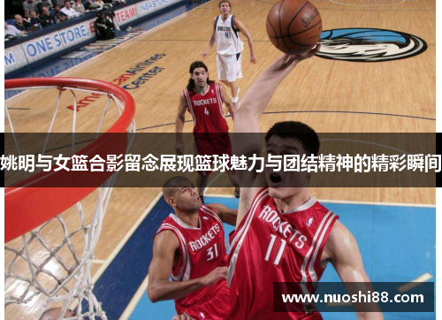姚明与女篮合影留念展现篮球魅力与团结精神的精彩瞬间
