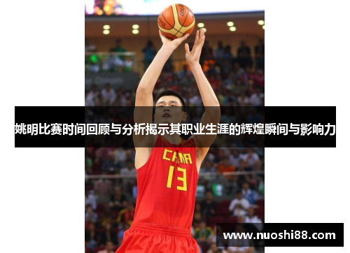 姚明比赛时间回顾与分析揭示其职业生涯的辉煌瞬间与影响力