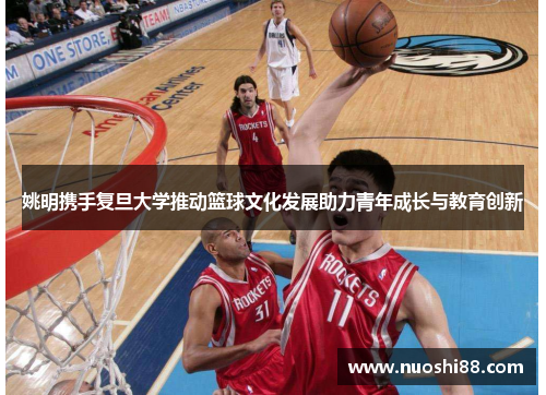 姚明携手复旦大学推动篮球文化发展助力青年成长与教育创新