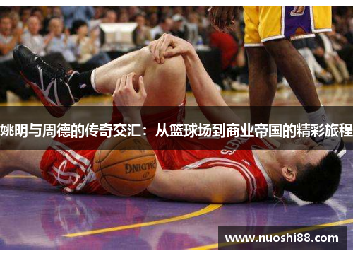 姚明与周德的传奇交汇：从篮球场到商业帝国的精彩旅程