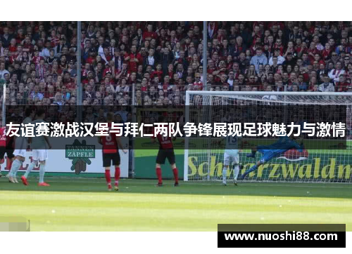 友谊赛激战汉堡与拜仁两队争锋展现足球魅力与激情