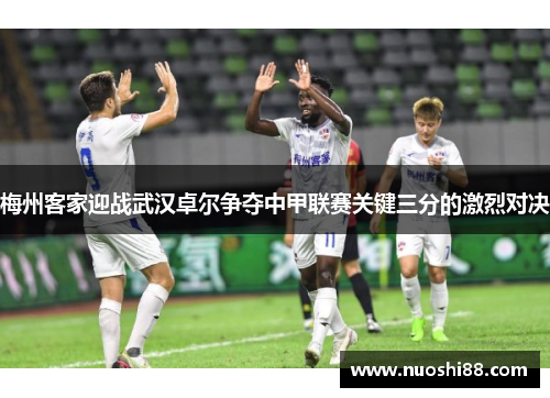 梅州客家迎战武汉卓尔争夺中甲联赛关键三分的激烈对决