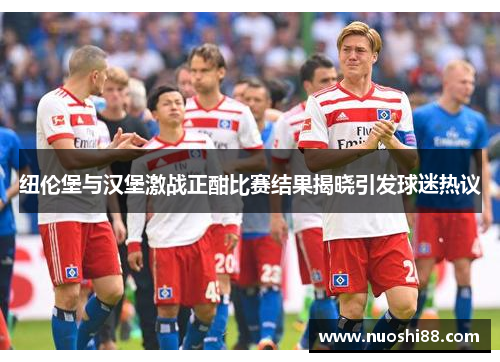 纽伦堡与汉堡激战正酣比赛结果揭晓引发球迷热议