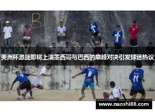 美洲杯激战即将上演墨西哥与巴西的巅峰对决引发球迷热议