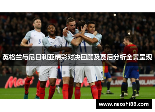 英格兰与尼日利亚精彩对决回顾及赛后分析全景呈现
