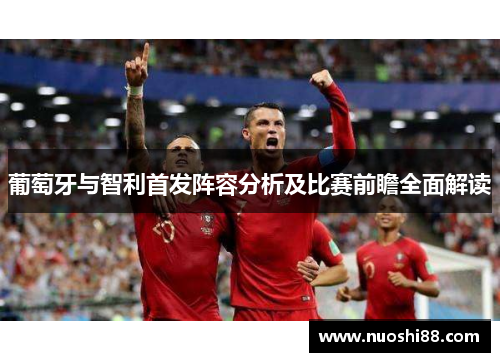 葡萄牙与智利首发阵容分析及比赛前瞻全面解读