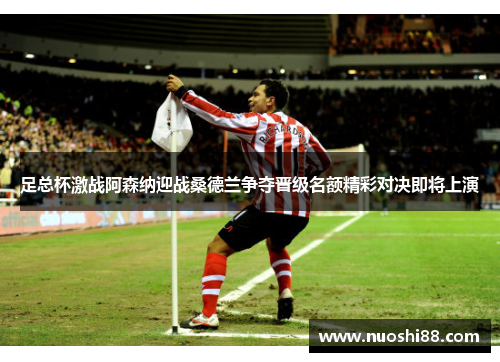 足总杯激战阿森纳迎战桑德兰争夺晋级名额精彩对决即将上演