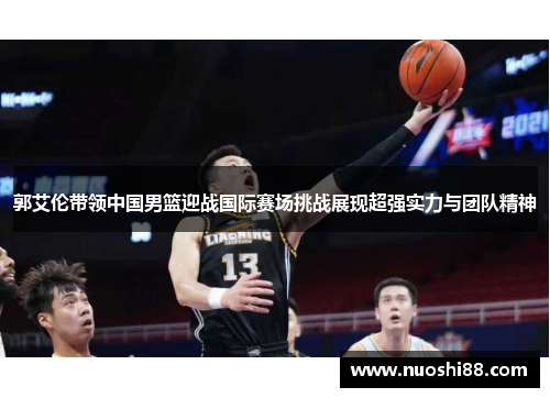 郭艾伦带领中国男篮迎战国际赛场挑战展现超强实力与团队精神